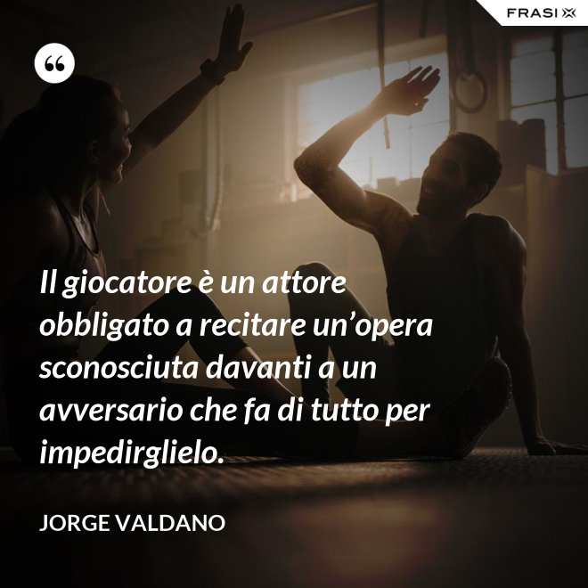 Il giocatore è un attore obbligato a recitare un’opera sconosciuta davanti a un avversario che fa di tutto per impedirglielo. - Jorge Valdano