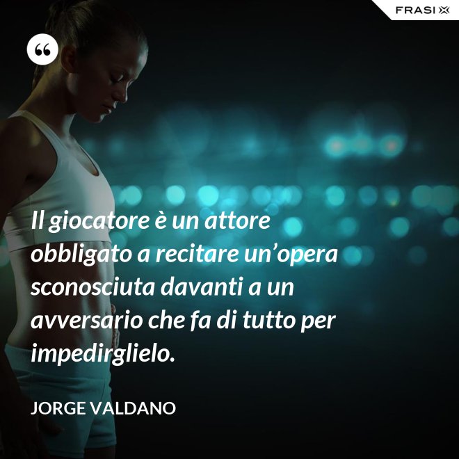 Il giocatore è un attore obbligato a recitare un’opera sconosciuta davanti a un avversario che fa di tutto per impedirglielo. - Jorge Valdano