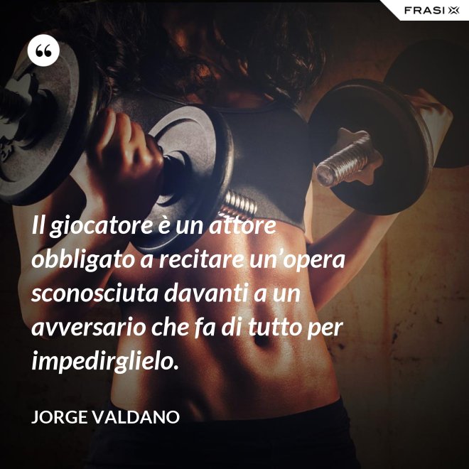 Il giocatore è un attore obbligato a recitare un’opera sconosciuta davanti a un avversario che fa di tutto per impedirglielo. - Jorge Valdano