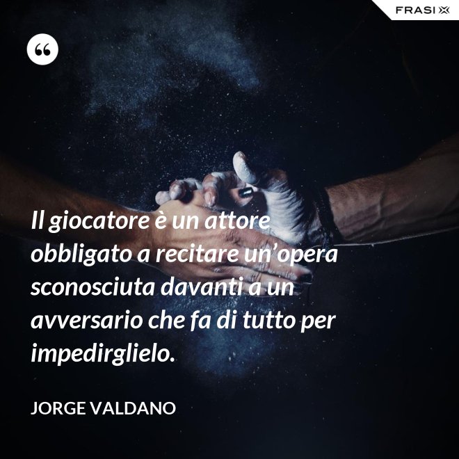 Il giocatore è un attore obbligato a recitare un’opera sconosciuta davanti a un avversario che fa di tutto per impedirglielo. - Jorge Valdano