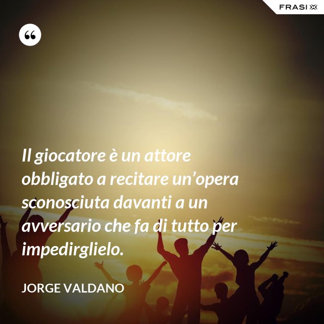 Il giocatore è un attore obbligato a recitare un’opera sconosciuta davanti a un avversario che fa di tutto per impedirglielo. - Jorge Valdano