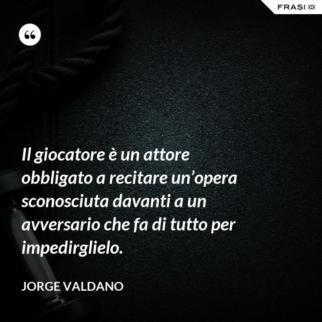 Il giocatore è un attore obbligato a recitare un’opera sconosciuta davanti a un avversario che fa di tutto per impedirglielo. - Jorge Valdano