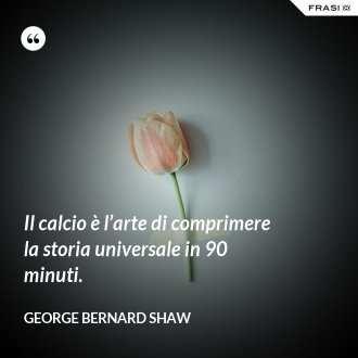 Il calcio è l’arte di comprimere la storia universale in 90 minuti. - George Bernard Shaw