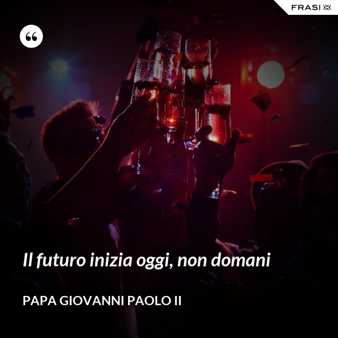 Il futuro inizia oggi, non domani - Papa Giovanni Paolo II