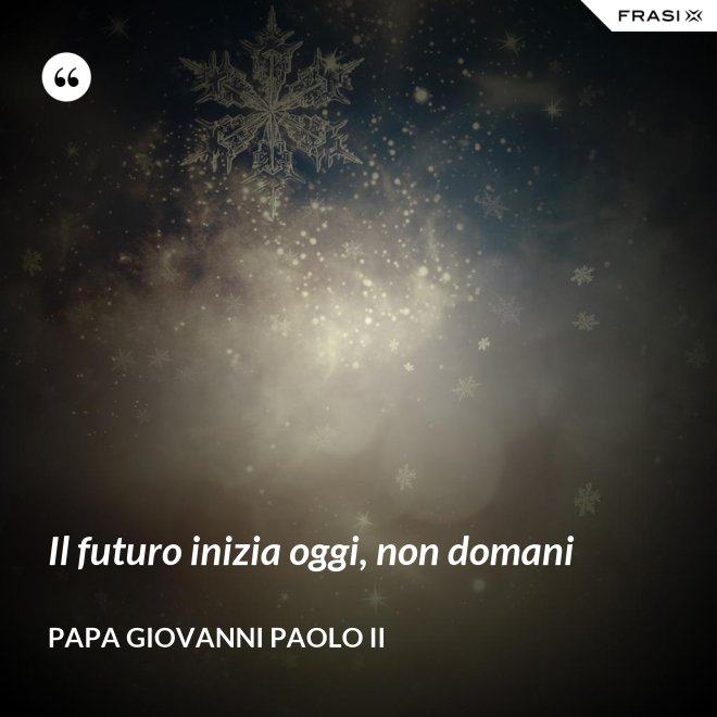 Il futuro inizia oggi, non domani - Papa Giovanni Paolo II