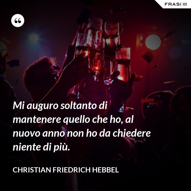 Mi auguro soltanto di mantenere quello che ho, al nuovo anno non ho da chiedere niente di più. - Christian Friedrich Hebbel