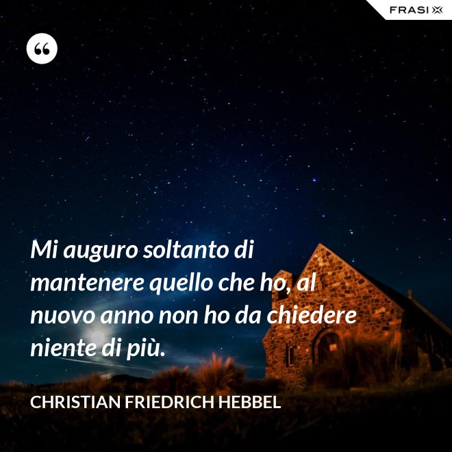 Mi auguro soltanto di mantenere quello che ho, al nuovo anno non ho da chiedere niente di più. - Christian Friedrich Hebbel