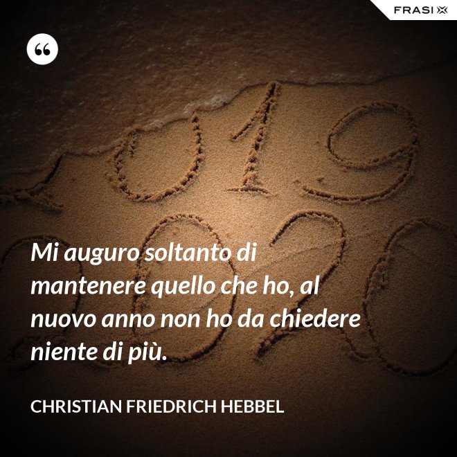 Mi auguro soltanto di mantenere quello che ho, al nuovo anno non ho da chiedere niente di più. - Christian Friedrich Hebbel
