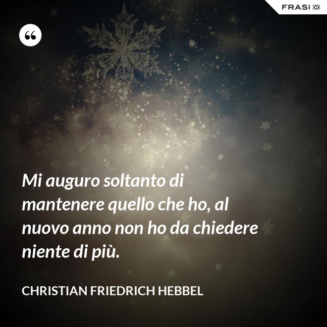 Mi auguro soltanto di mantenere quello che ho, al nuovo anno non ho da chiedere niente di più. - Christian Friedrich Hebbel