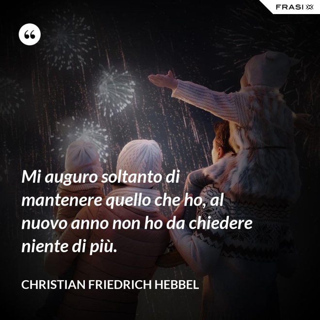 Mi auguro soltanto di mantenere quello che ho, al nuovo anno non ho da chiedere niente di più. - Christian Friedrich Hebbel