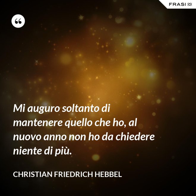 Mi auguro soltanto di mantenere quello che ho, al nuovo anno non ho da chiedere niente di più. - Christian Friedrich Hebbel