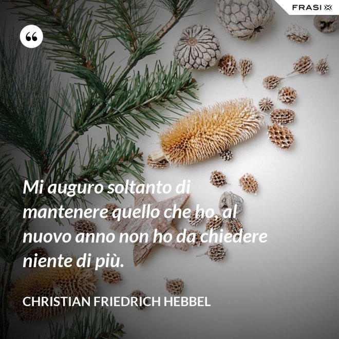 Mi auguro soltanto di mantenere quello che ho, al nuovo anno non ho da chiedere niente di più. - Christian Friedrich Hebbel