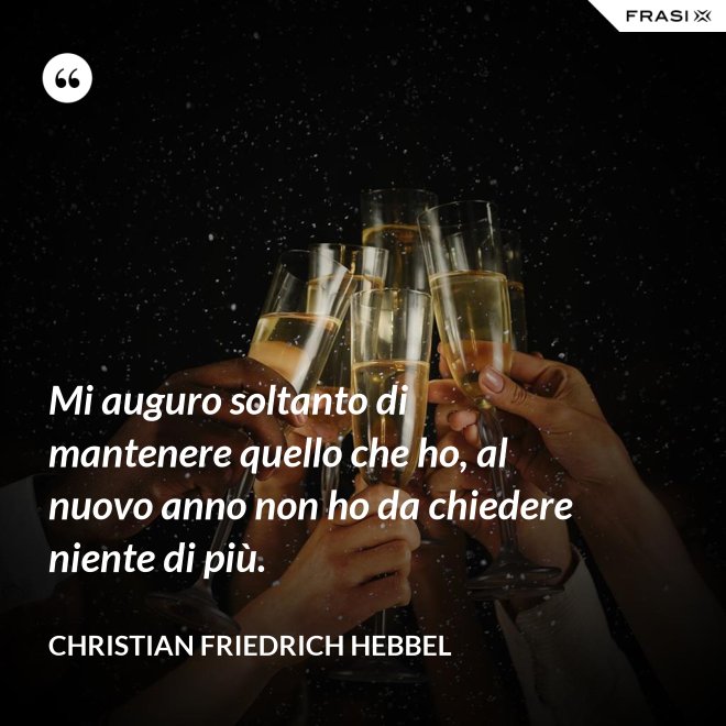 Mi auguro soltanto di mantenere quello che ho, al nuovo anno non ho da chiedere niente di più. - Christian Friedrich Hebbel
