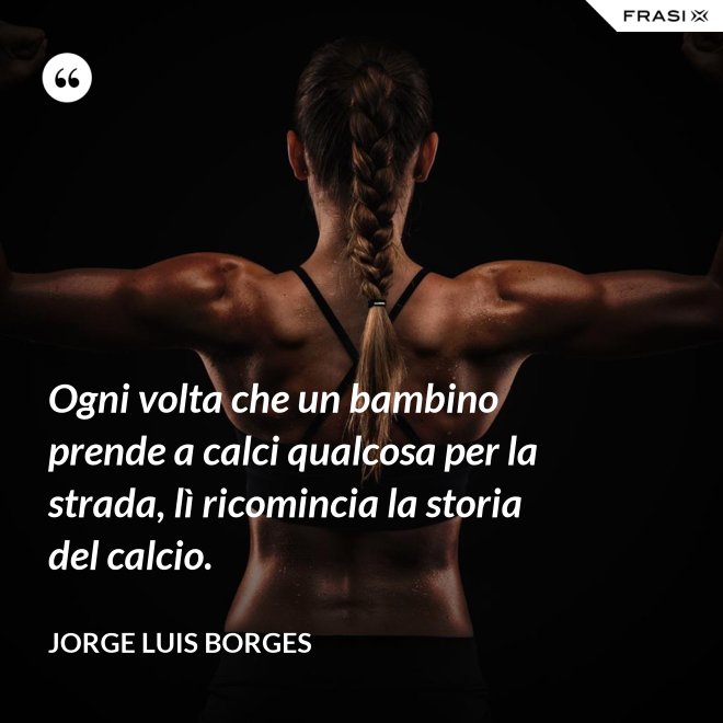 Ogni volta che un bambino prende a calci qualcosa per la strada, lì ricomincia la storia del calcio. - Jorge Luis Borges