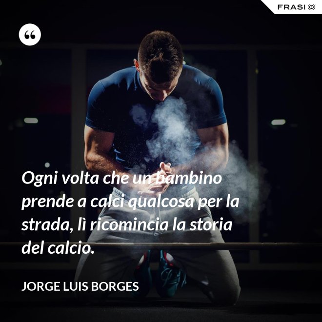 Ogni volta che un bambino prende a calci qualcosa per la strada, lì ricomincia la storia del calcio. - Jorge Luis Borges