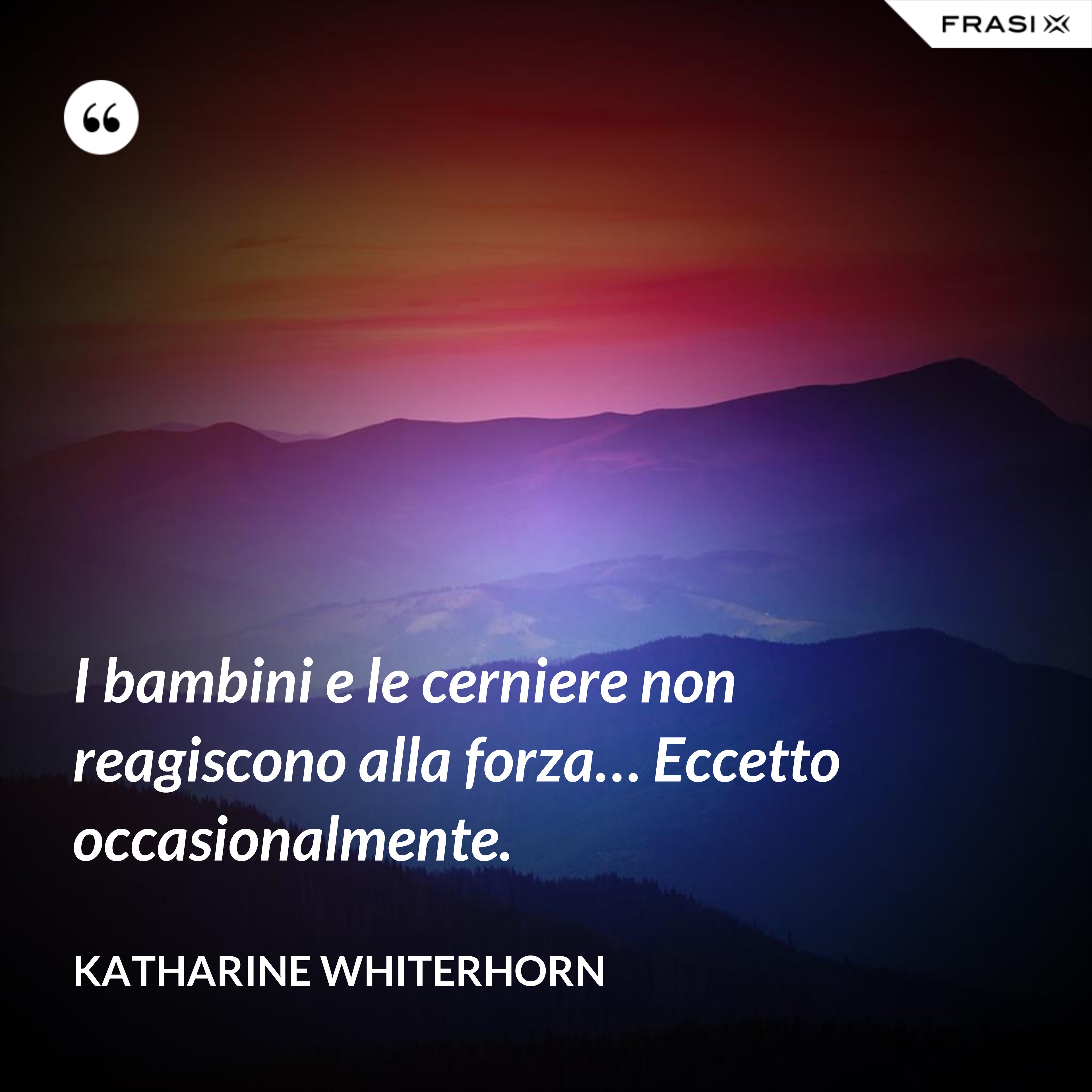 I bambini e le cerniere non reagiscono alla forza… Eccetto occasionalmente. - Katharine Whiterhorn