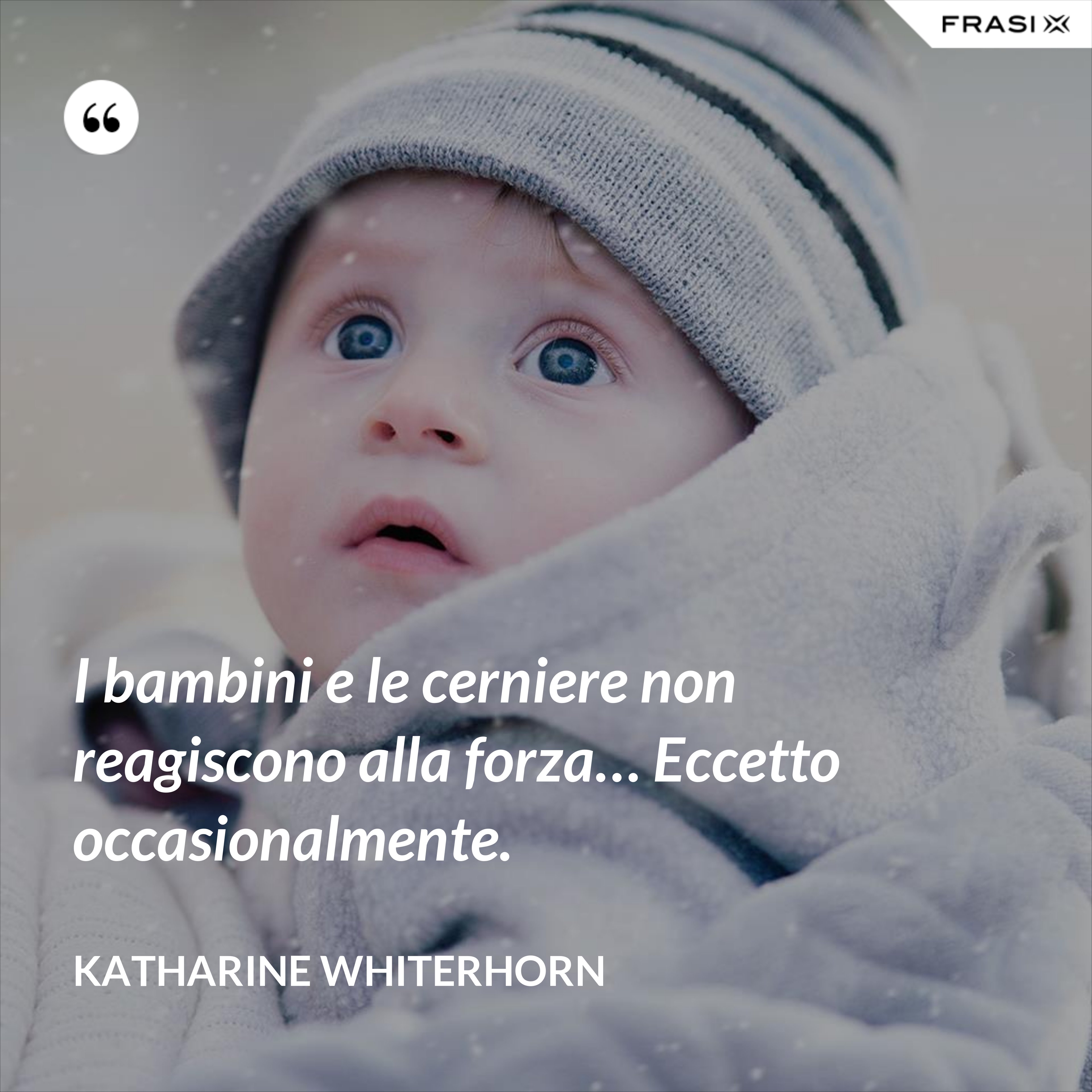I bambini e le cerniere non reagiscono alla forza… Eccetto occasionalmente. - Katharine Whiterhorn