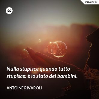 Nulla stupisce quando tutto stupisce: è lo stato dei bambini. - Antoine Rivaroli