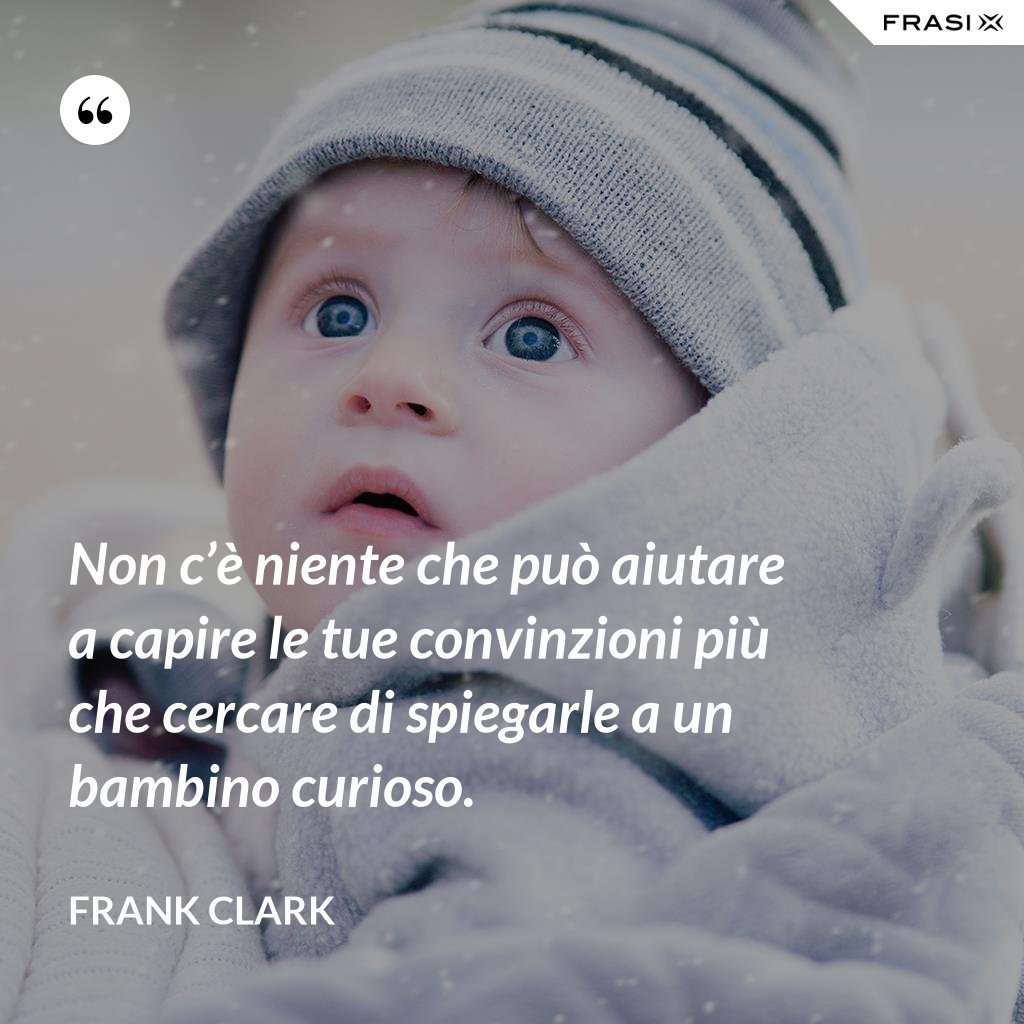Non c’è niente che può aiutare a capire le tue convinzioni più che cercare di spiegarle a un Non c’è niente che può aiutare a capire le tue convinzioni più che cercare di spiegarle a un