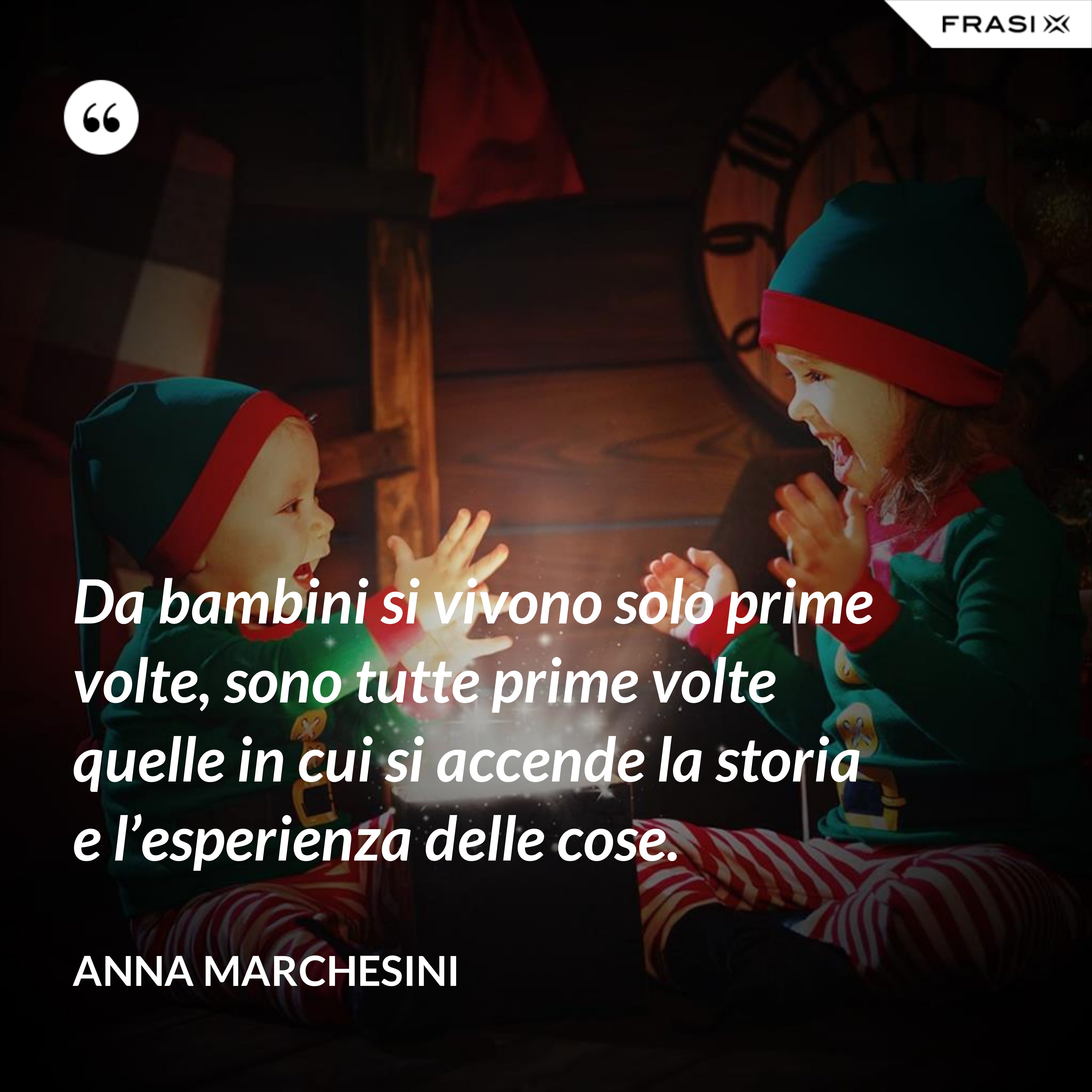 Da bambini si vivono solo prime volte, sono tutte prime volte quelle in cui si accende la storia e l’esperienza delle cose. - Anna Marchesini