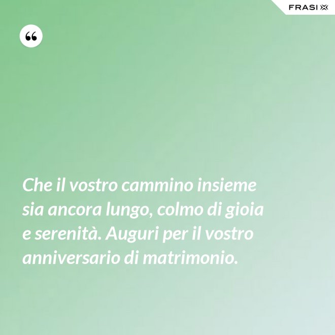 Che il vostro cammino insieme sia ancora lungo, colmo di gioia e serenità. Auguri per il vostro anniversario di matrimonio. - Anonimo