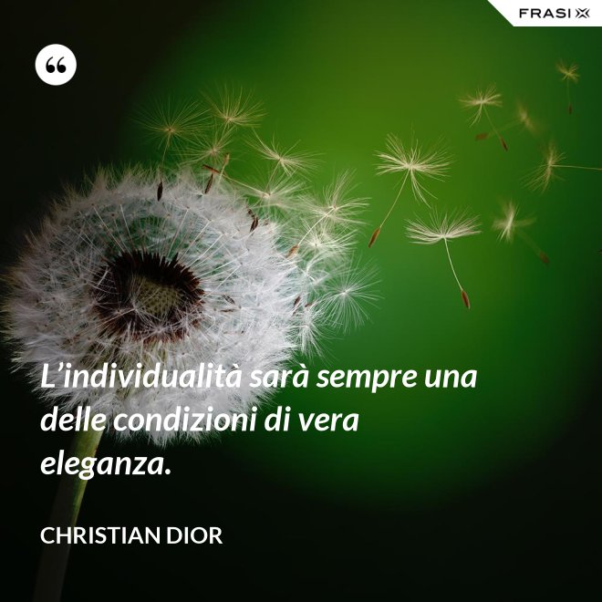 L’individualità sarà sempre una delle condizioni di vera eleganza. - Christian Dior