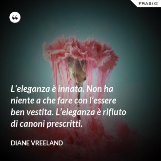 L’eleganza è innata. Non ha niente a che fare con l’essere ben vestita. L’eleganza è rifiuto di canoni prescritti. - Diane Vreeland
