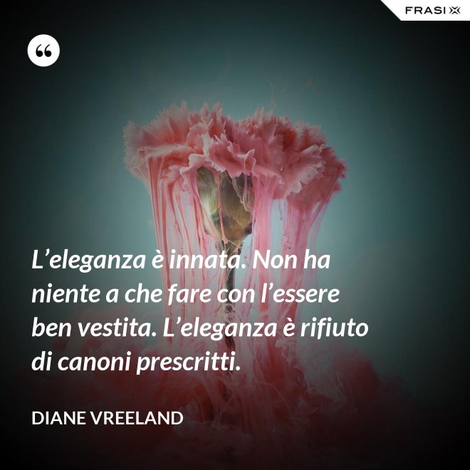 L’eleganza è innata. Non ha niente a che fare con l’essere ben vestita. L’eleganza è rifiuto di canoni prescritti. - Diane Vreeland