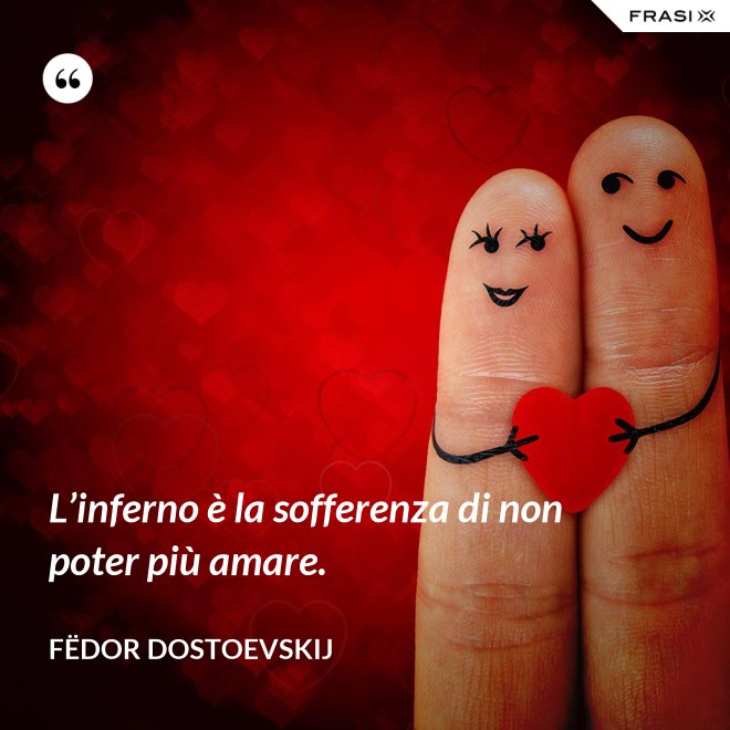 L’inferno è la sofferenza di non poter più amare. - Fëdor Dostoevskij