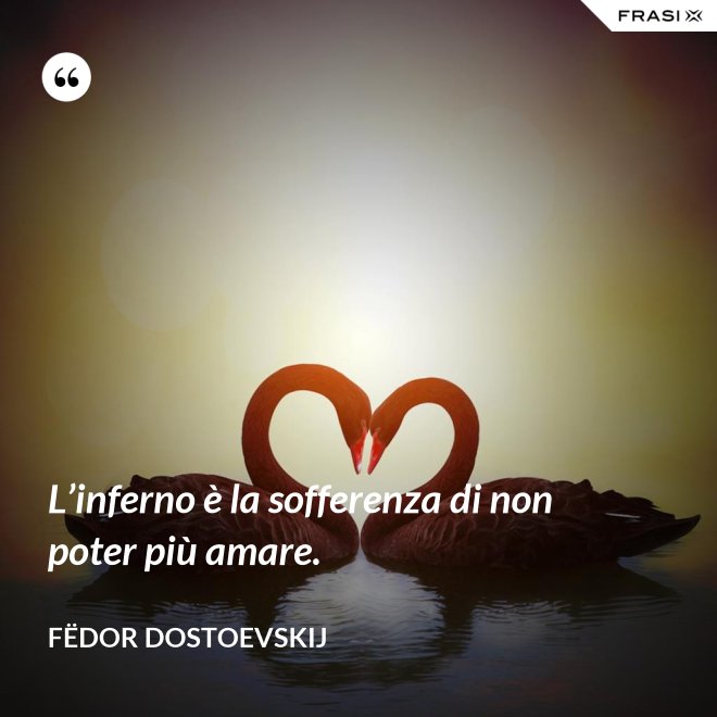 L’inferno è la sofferenza di non poter più amare. - Fëdor Dostoevskij