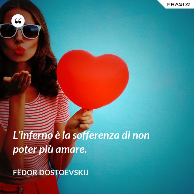 L’inferno è la sofferenza di non poter più amare. - Fëdor Dostoevskij