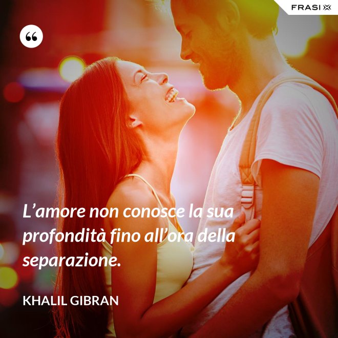 L’amore non conosce la sua profondità fino all’ora della separazione. - Khalil Gibran