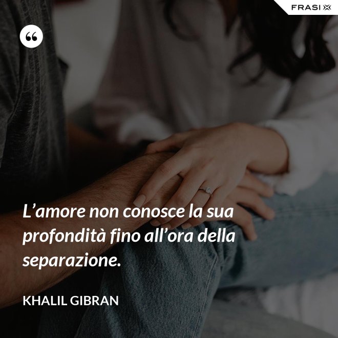 L’amore non conosce la sua profondità fino all’ora della separazione. - Khalil Gibran