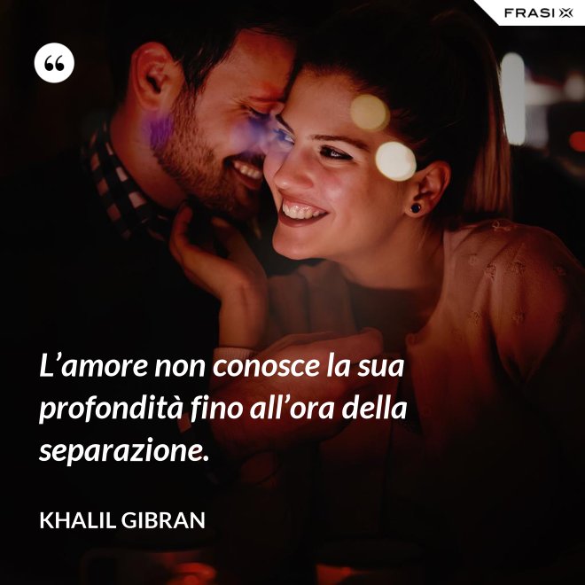 L’amore non conosce la sua profondità fino all’ora della separazione. - Khalil Gibran