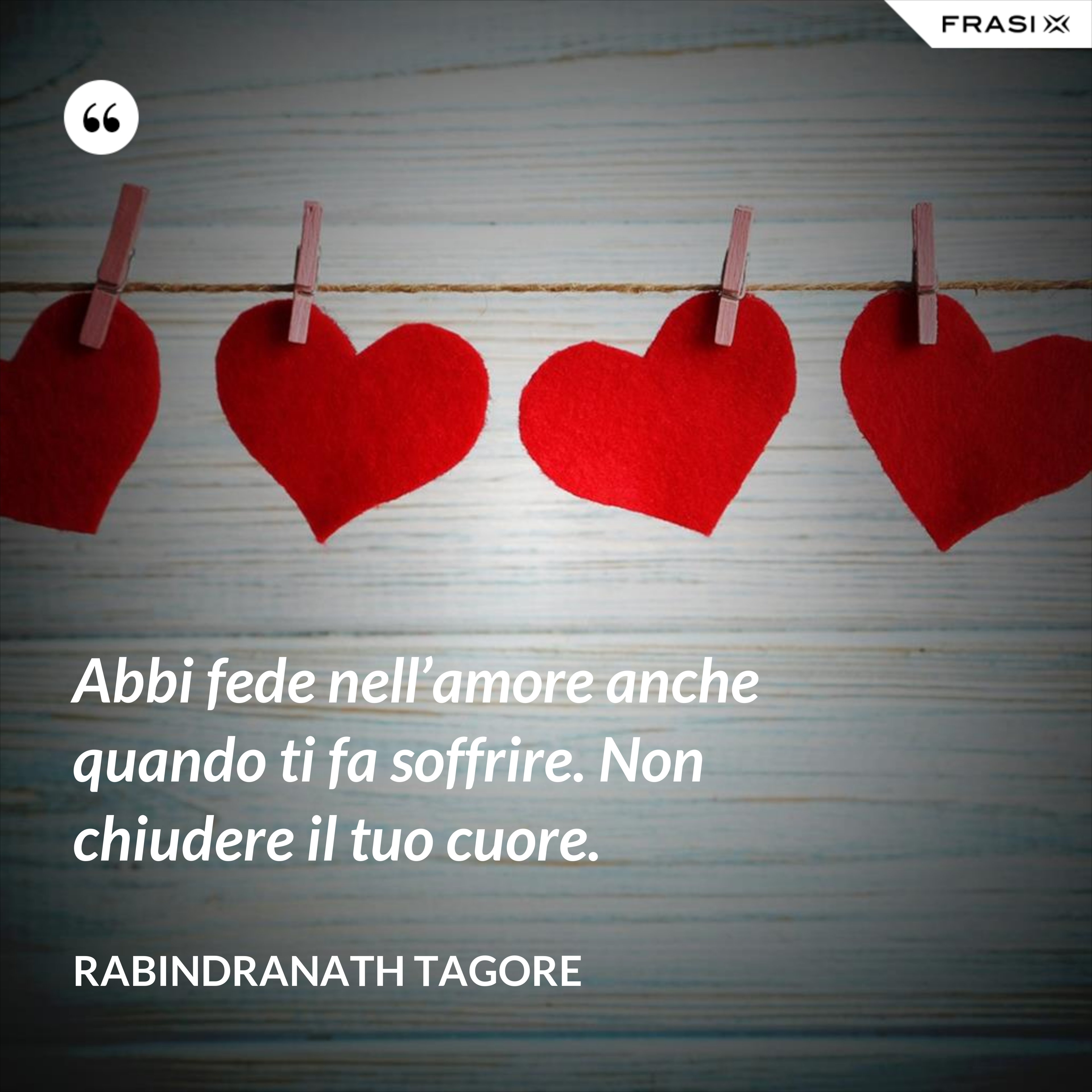 Abbi fede nell’amore anche quando ti fa soffrire. Non chiudere il tuo cuore. - Rabindranath Tagore