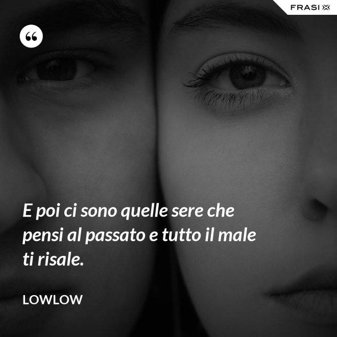 E poi ci sono quelle sere che pensi al passato e tutto il male ti risale. - LowLow