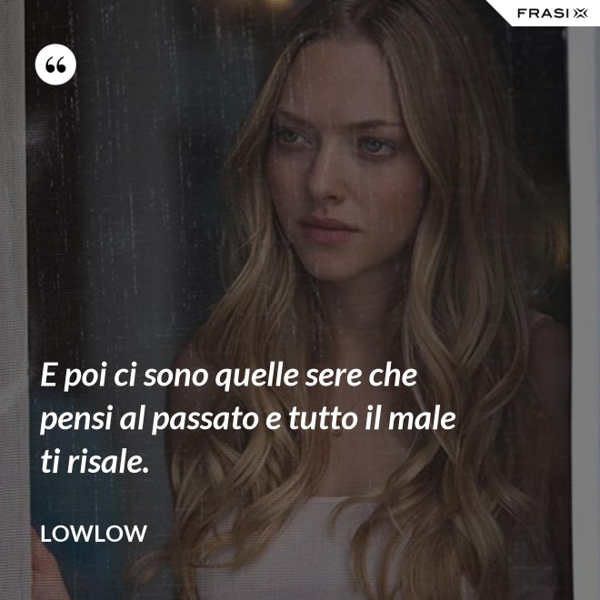 E poi ci sono quelle sere che pensi al passato e tutto il male ti risale. - LowLow