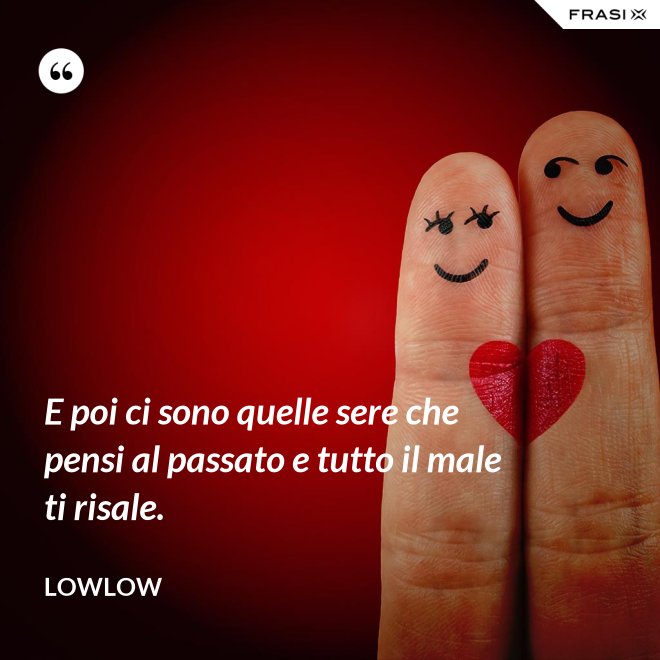 E poi ci sono quelle sere che pensi al passato e tutto il male ti risale. - LowLow