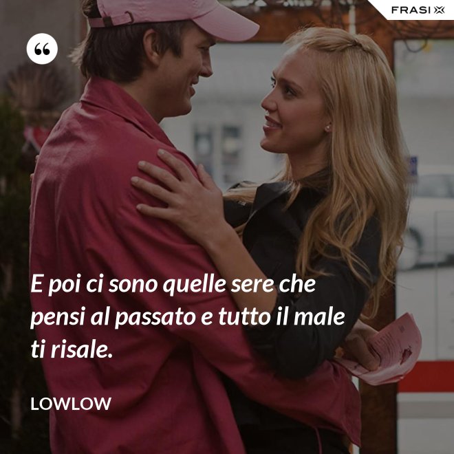 E poi ci sono quelle sere che pensi al passato e tutto il male ti risale. - LowLow