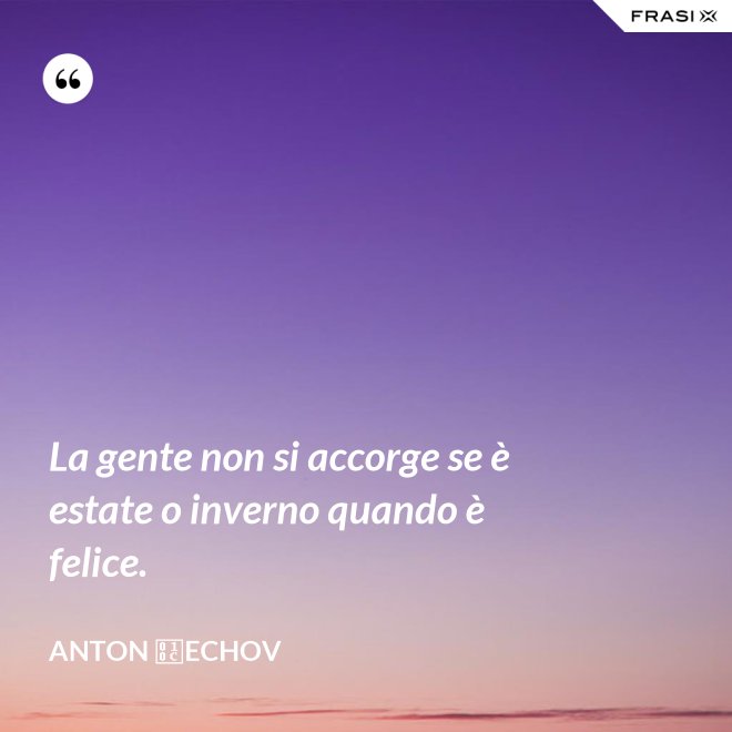 La gente non si accorge se è estate o inverno quando è felice. - Anton Čechov