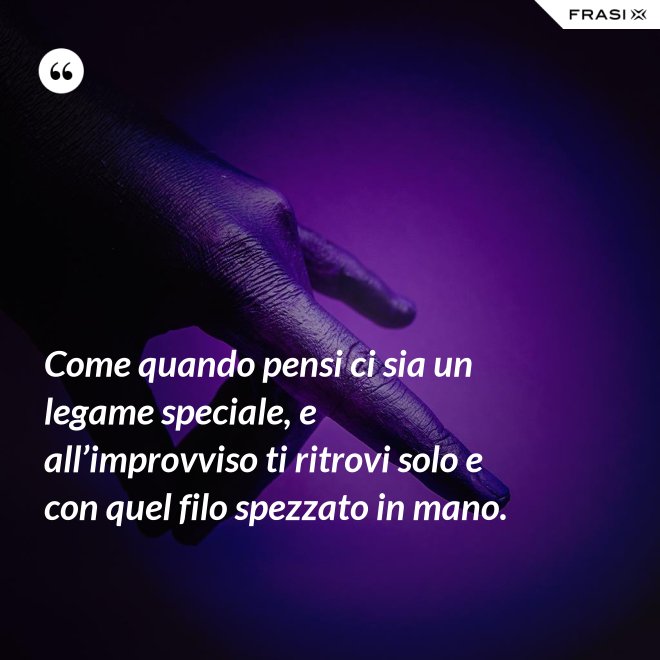 Come quando pensi ci sia un legame speciale, e all’improvviso ti ritrovi solo e con quel filo spezzato in mano. - Anonimo