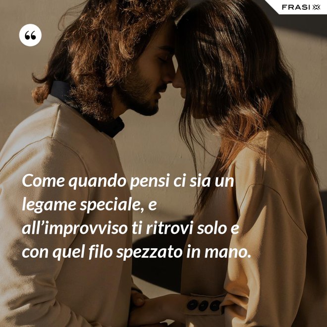 Come quando pensi ci sia un legame speciale, e all’improvviso ti ritrovi solo e con quel filo spezzato in mano. - Anonimo