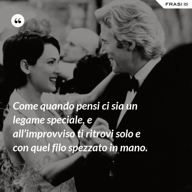 Come quando pensi ci sia un legame speciale, e all’improvviso ti ritrovi solo e con quel filo spezzato in mano. - Anonimo