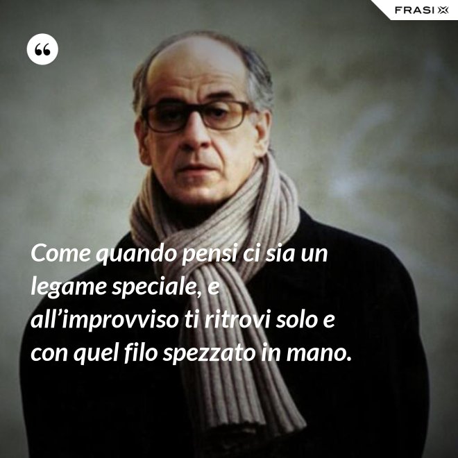 Come quando pensi ci sia un legame speciale, e all’improvviso ti ritrovi solo e con quel filo spezzato in mano. - Anonimo