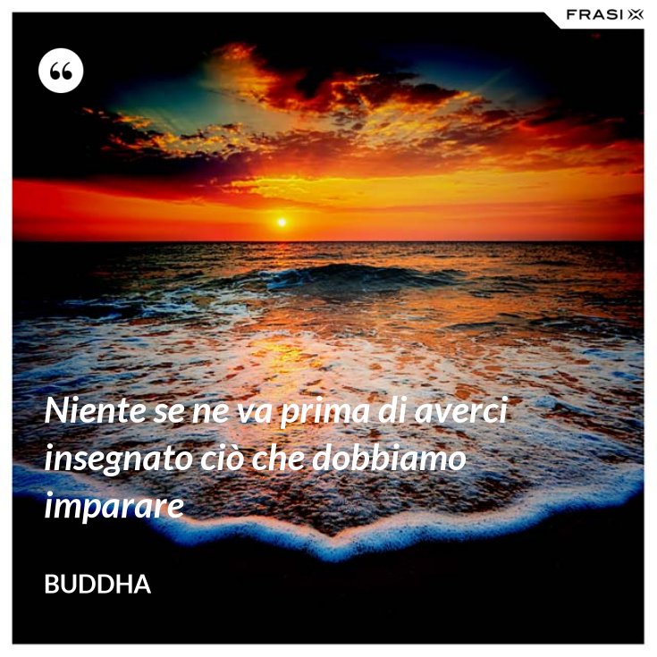 Niente Se Ne Va Prima Di Averci Insegnato