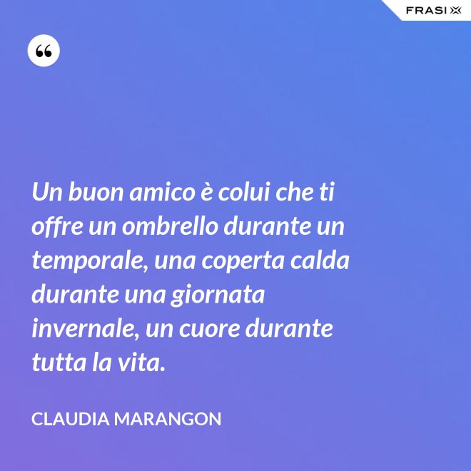 Un buon amico è colui che ti offre un ombrello durante un temporale, una coperta calda durante una giornata invernale, un cuore durante tutta la vita. - Claudia Marangon