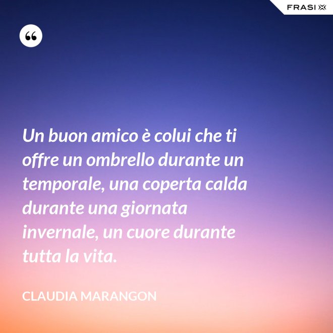 Un buon amico è colui che ti offre un ombrello durante un temporale, una coperta calda durante una giornata invernale, un cuore durante tutta la vita. - Claudia Marangon