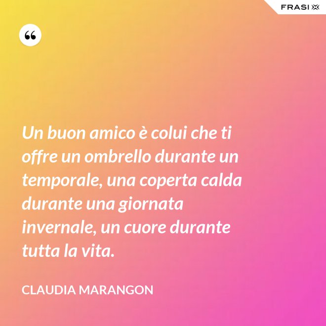Un buon amico è colui che ti offre un ombrello durante un temporale, una coperta calda durante una giornata invernale, un cuore durante tutta la vita. - Claudia Marangon