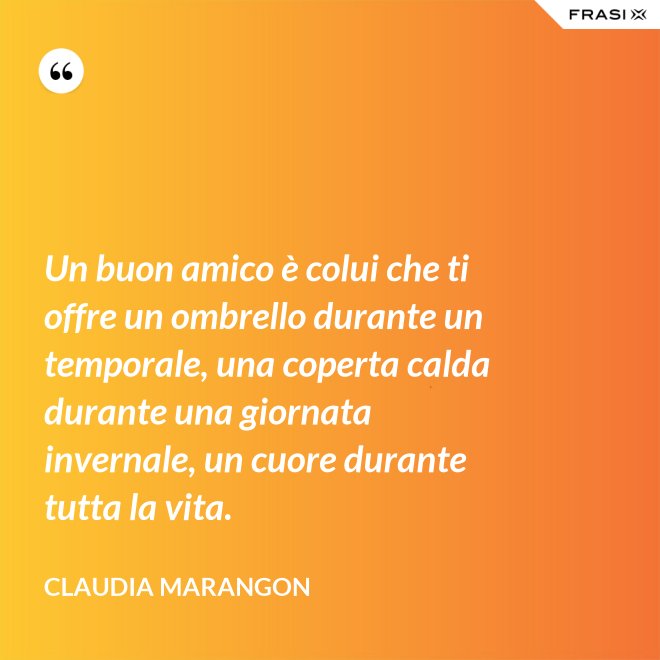 Un buon amico è colui che ti offre un ombrello durante un temporale, una coperta calda durante una giornata invernale, un cuore durante tutta la vita. - Claudia Marangon