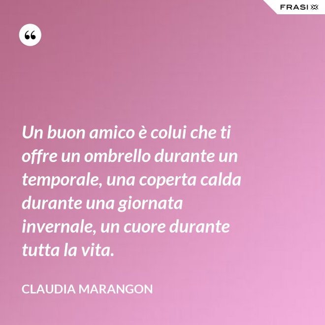 Un buon amico è colui che ti offre un ombrello durante un temporale, una coperta calda durante una giornata invernale, un cuore durante tutta la vita. - Claudia Marangon